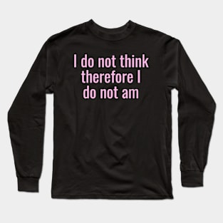 I Do Not Think Therefore I Do Not Am Long Sleeve T-Shirt